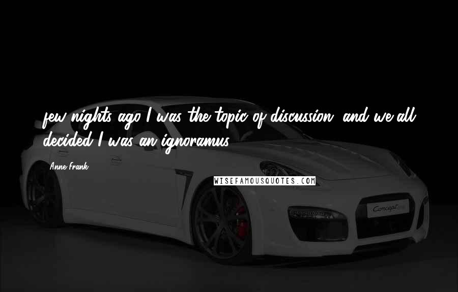 Anne Frank Quotes: few nights ago I was the topic of discussion, and we all decided I was an ignoramus.