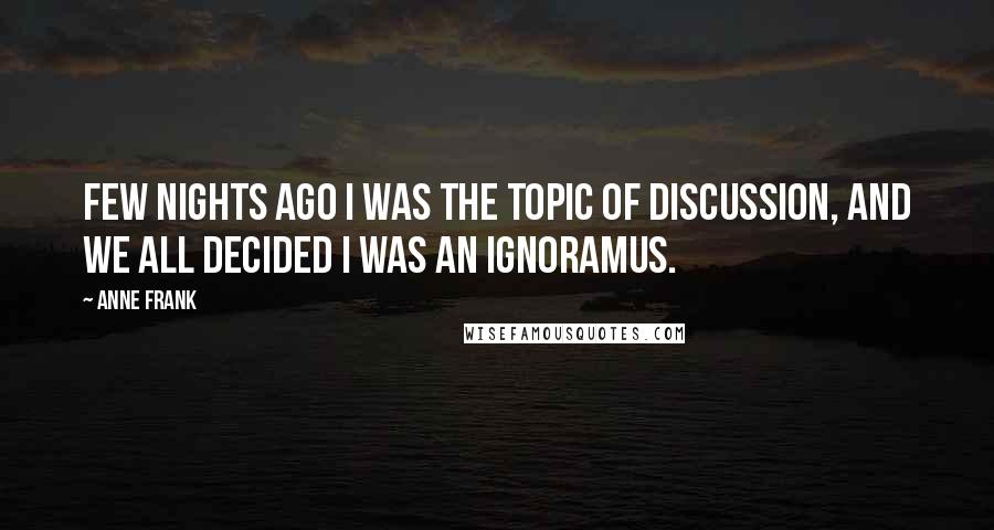 Anne Frank Quotes: few nights ago I was the topic of discussion, and we all decided I was an ignoramus.