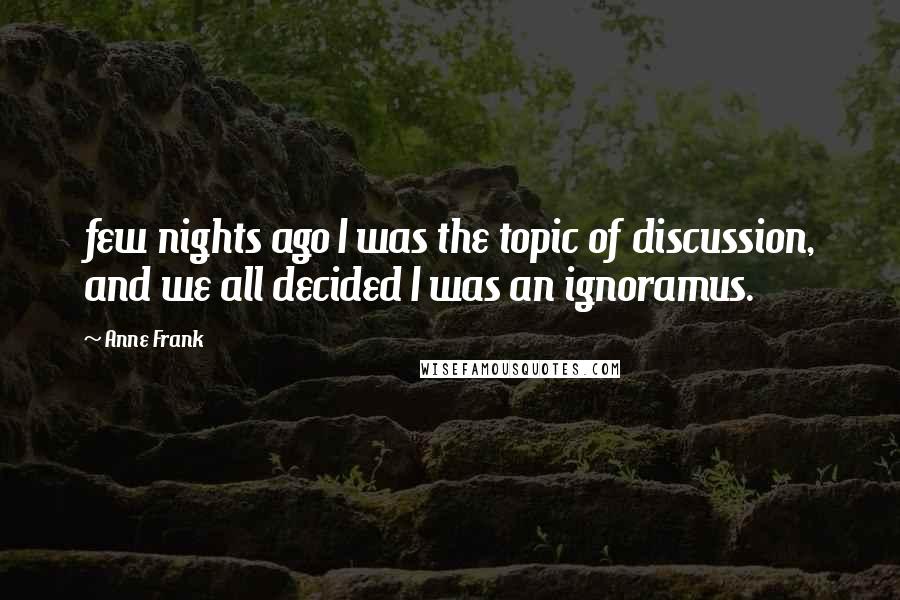 Anne Frank Quotes: few nights ago I was the topic of discussion, and we all decided I was an ignoramus.