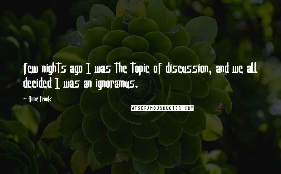 Anne Frank Quotes: few nights ago I was the topic of discussion, and we all decided I was an ignoramus.
