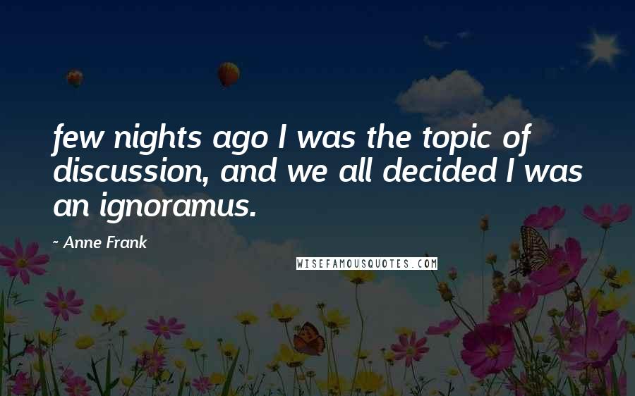 Anne Frank Quotes: few nights ago I was the topic of discussion, and we all decided I was an ignoramus.