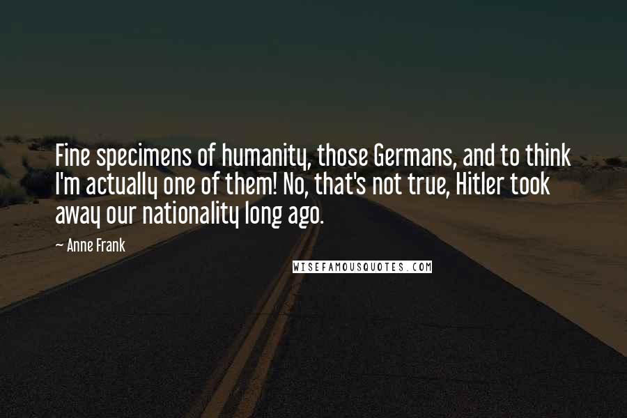 Anne Frank Quotes: Fine specimens of humanity, those Germans, and to think I'm actually one of them! No, that's not true, Hitler took away our nationality long ago.