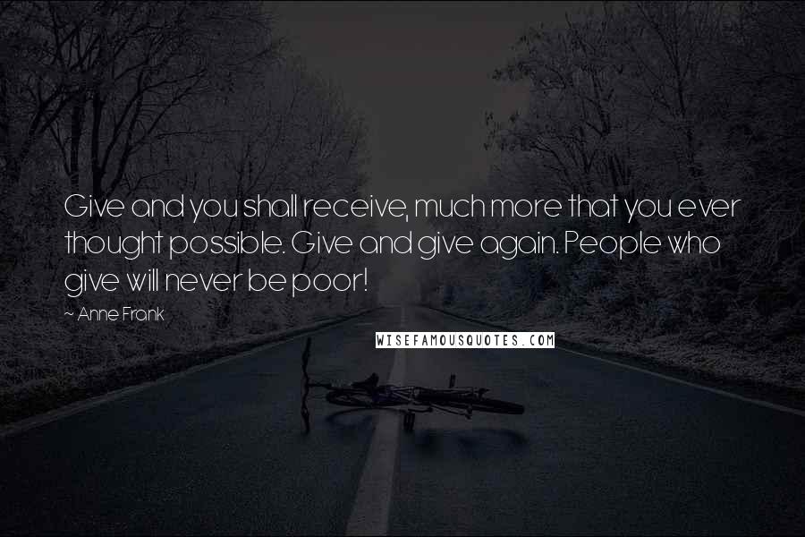 Anne Frank Quotes: Give and you shall receive, much more that you ever thought possible. Give and give again. People who give will never be poor!