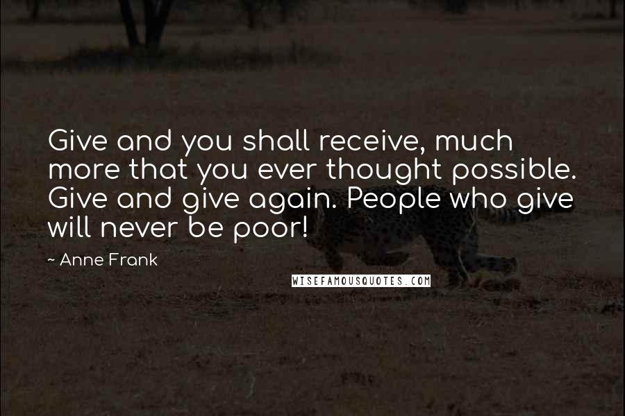 Anne Frank Quotes: Give and you shall receive, much more that you ever thought possible. Give and give again. People who give will never be poor!