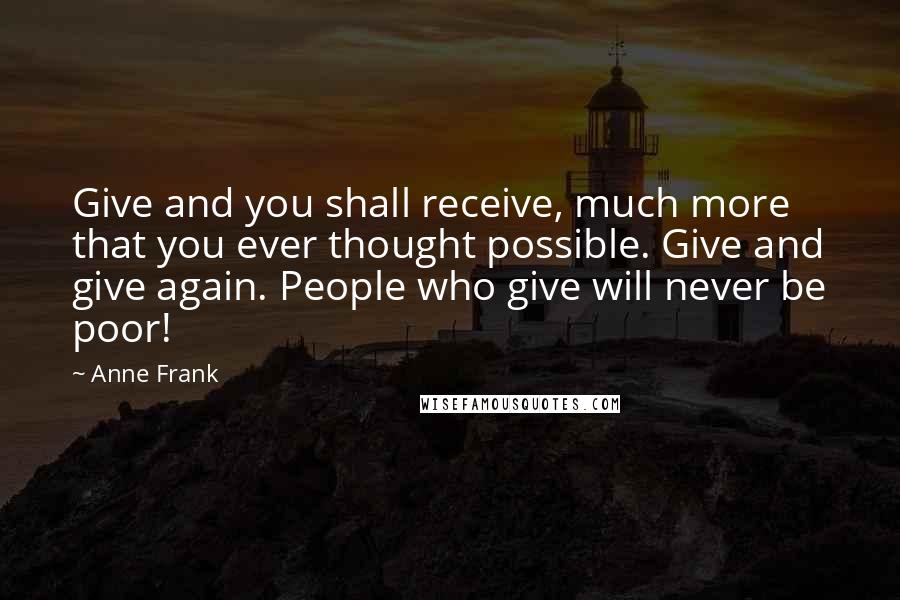 Anne Frank Quotes: Give and you shall receive, much more that you ever thought possible. Give and give again. People who give will never be poor!