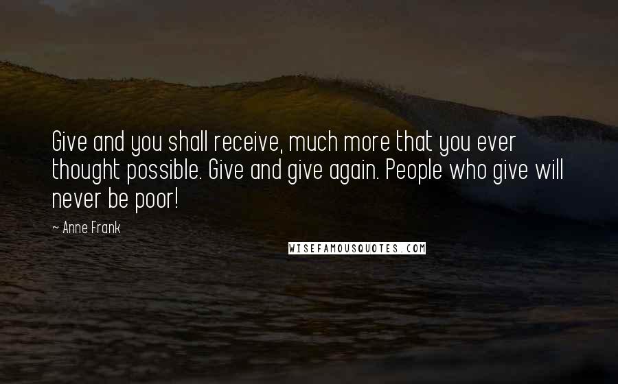 Anne Frank Quotes: Give and you shall receive, much more that you ever thought possible. Give and give again. People who give will never be poor!