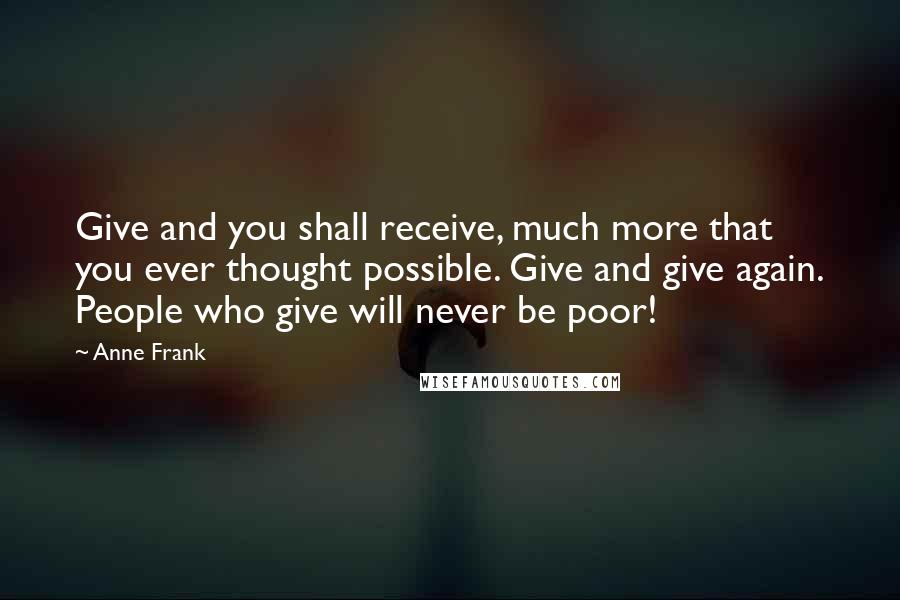 Anne Frank Quotes: Give and you shall receive, much more that you ever thought possible. Give and give again. People who give will never be poor!