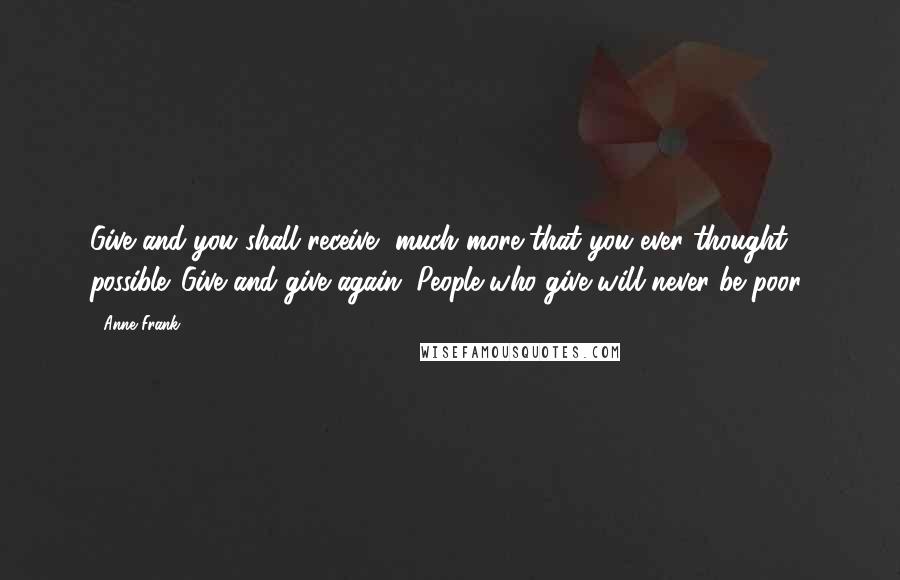 Anne Frank Quotes: Give and you shall receive, much more that you ever thought possible. Give and give again. People who give will never be poor!