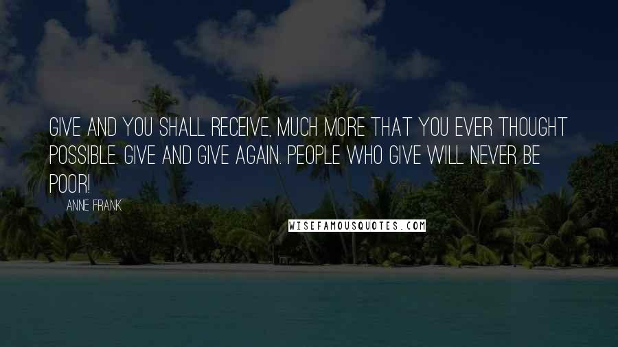 Anne Frank Quotes: Give and you shall receive, much more that you ever thought possible. Give and give again. People who give will never be poor!