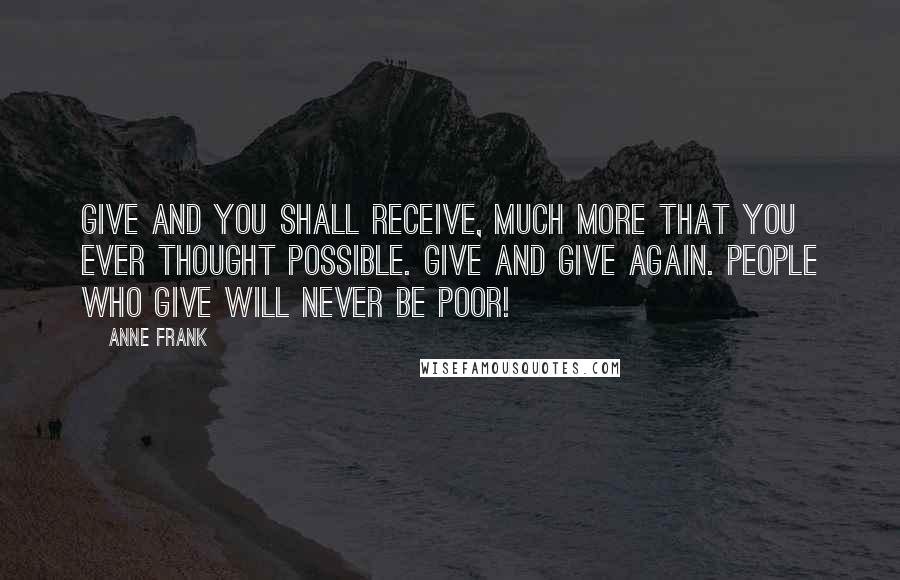 Anne Frank Quotes: Give and you shall receive, much more that you ever thought possible. Give and give again. People who give will never be poor!