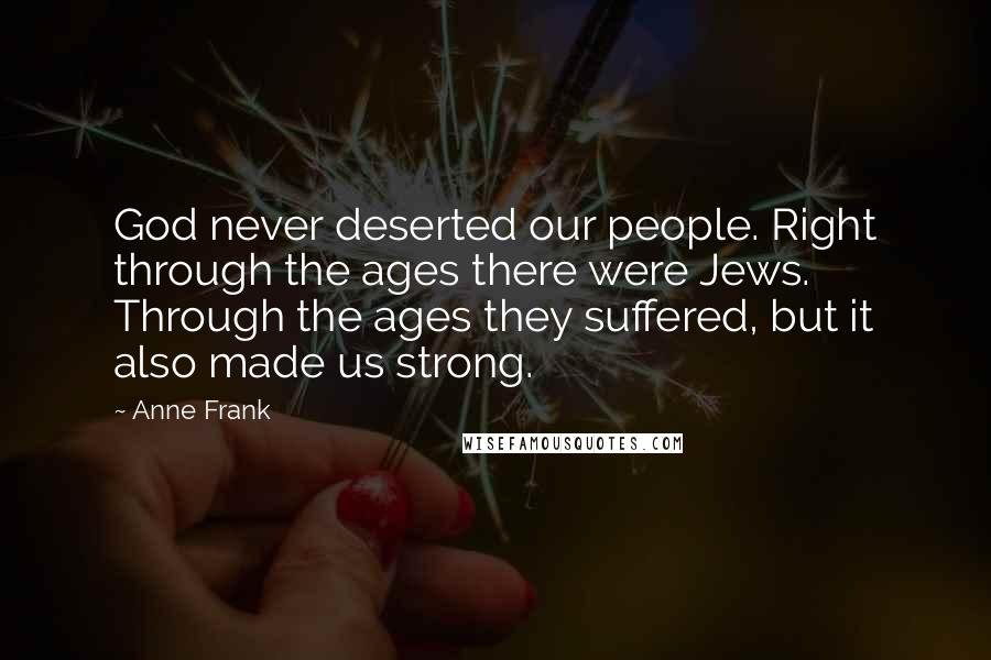 Anne Frank Quotes: God never deserted our people. Right through the ages there were Jews. Through the ages they suffered, but it also made us strong.