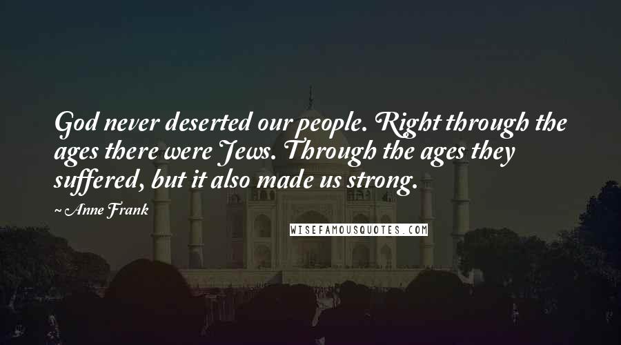 Anne Frank Quotes: God never deserted our people. Right through the ages there were Jews. Through the ages they suffered, but it also made us strong.