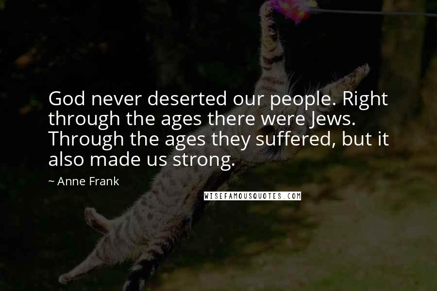 Anne Frank Quotes: God never deserted our people. Right through the ages there were Jews. Through the ages they suffered, but it also made us strong.