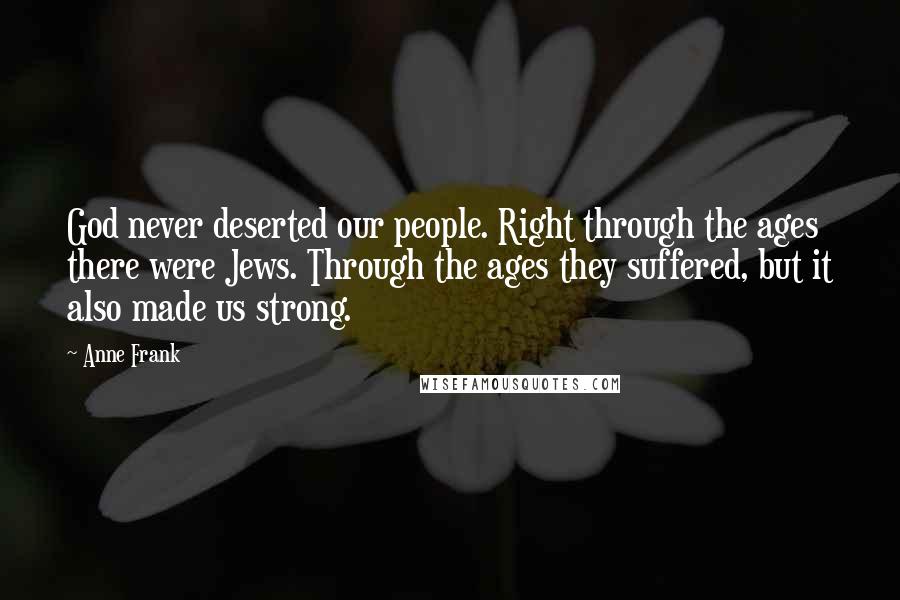 Anne Frank Quotes: God never deserted our people. Right through the ages there were Jews. Through the ages they suffered, but it also made us strong.