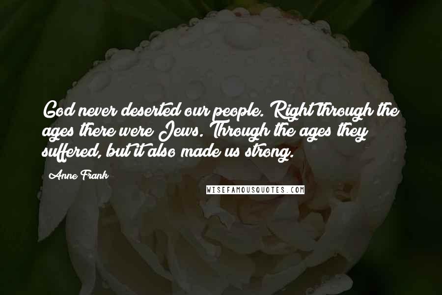 Anne Frank Quotes: God never deserted our people. Right through the ages there were Jews. Through the ages they suffered, but it also made us strong.