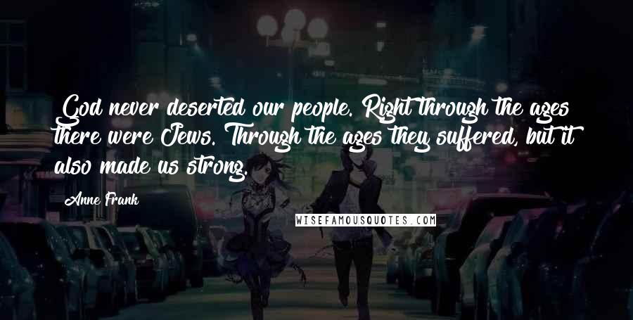 Anne Frank Quotes: God never deserted our people. Right through the ages there were Jews. Through the ages they suffered, but it also made us strong.