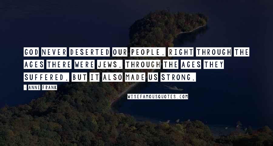 Anne Frank Quotes: God never deserted our people. Right through the ages there were Jews. Through the ages they suffered, but it also made us strong.