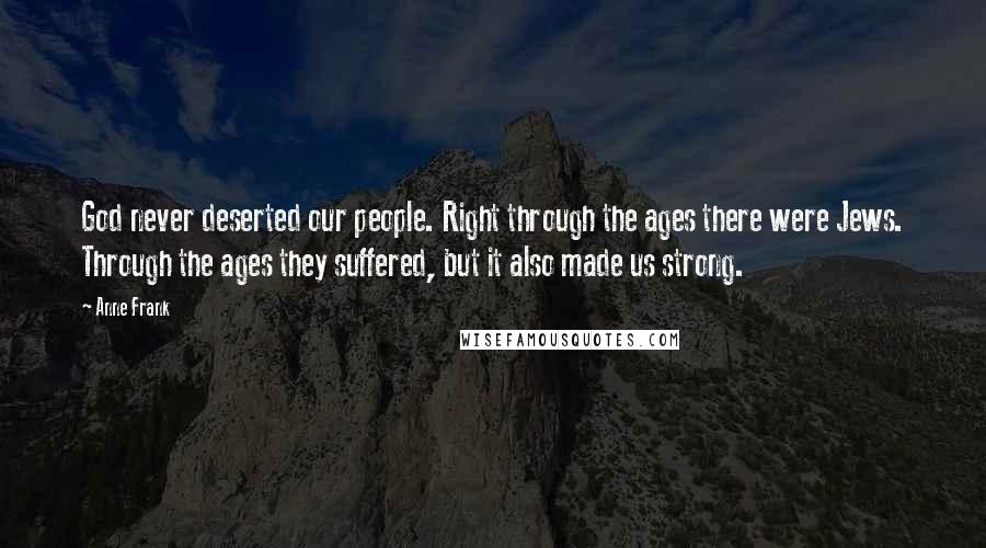 Anne Frank Quotes: God never deserted our people. Right through the ages there were Jews. Through the ages they suffered, but it also made us strong.