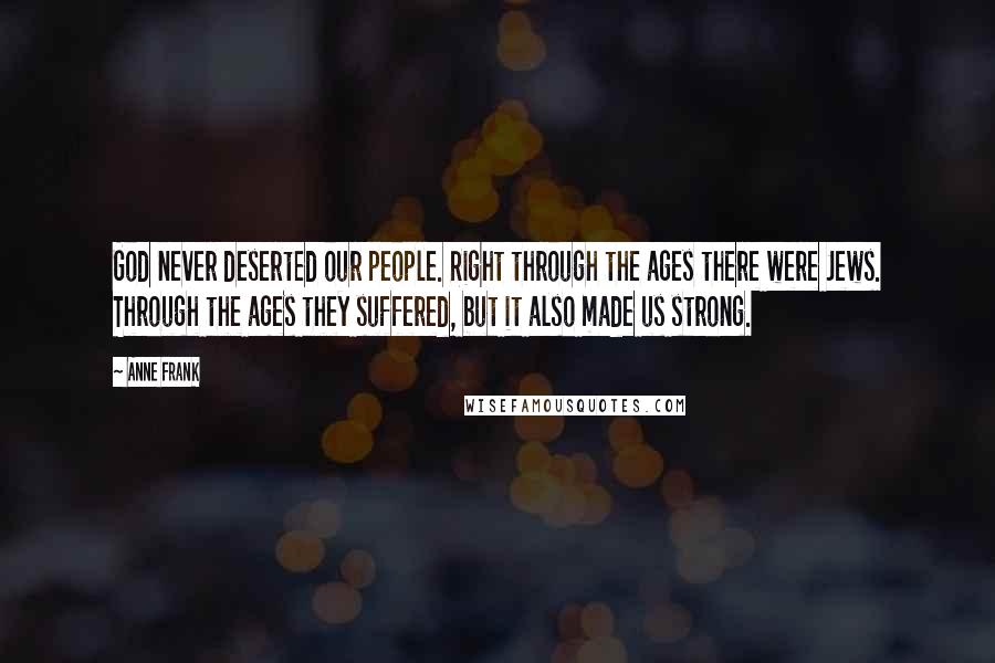 Anne Frank Quotes: God never deserted our people. Right through the ages there were Jews. Through the ages they suffered, but it also made us strong.