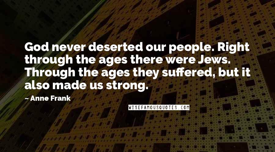 Anne Frank Quotes: God never deserted our people. Right through the ages there were Jews. Through the ages they suffered, but it also made us strong.