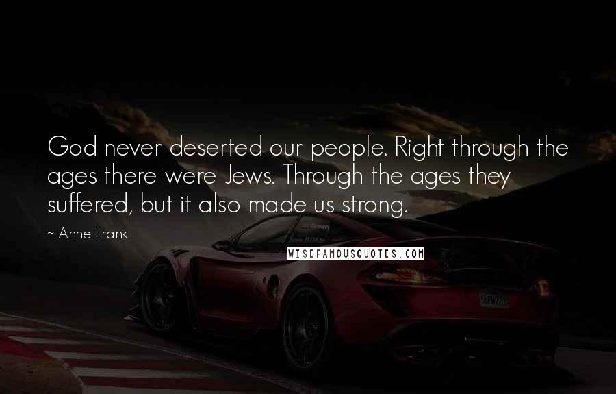 Anne Frank Quotes: God never deserted our people. Right through the ages there were Jews. Through the ages they suffered, but it also made us strong.