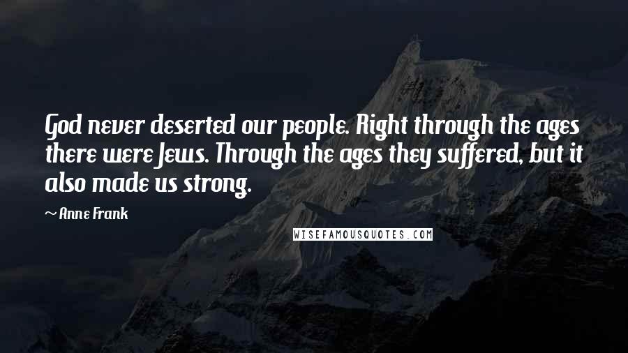 Anne Frank Quotes: God never deserted our people. Right through the ages there were Jews. Through the ages they suffered, but it also made us strong.