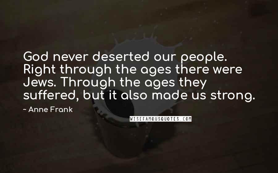 Anne Frank Quotes: God never deserted our people. Right through the ages there were Jews. Through the ages they suffered, but it also made us strong.