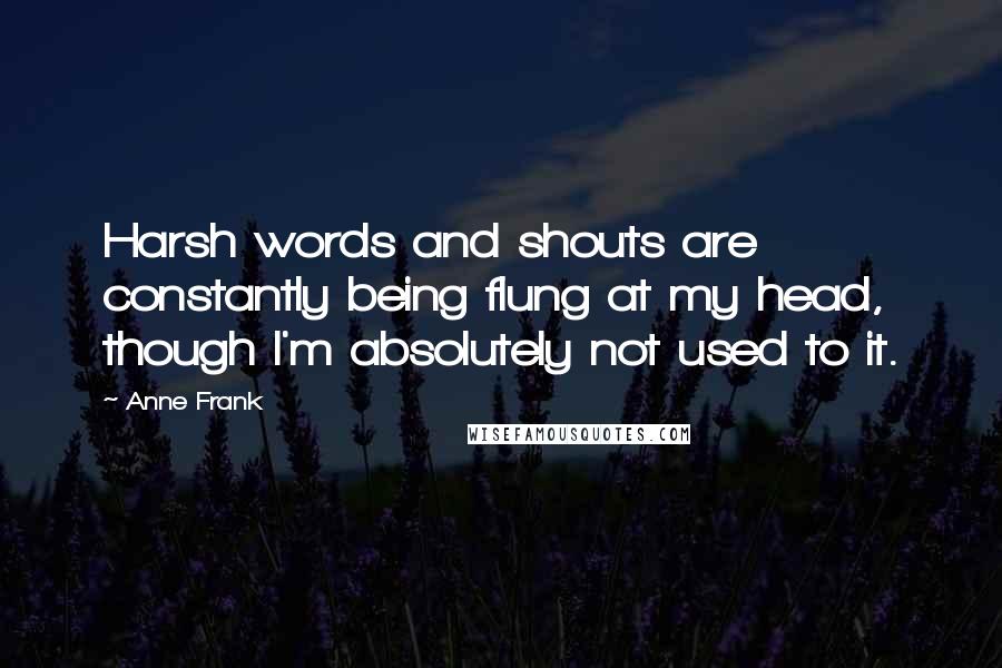 Anne Frank Quotes: Harsh words and shouts are constantly being flung at my head, though I'm absolutely not used to it.