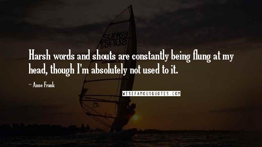 Anne Frank Quotes: Harsh words and shouts are constantly being flung at my head, though I'm absolutely not used to it.