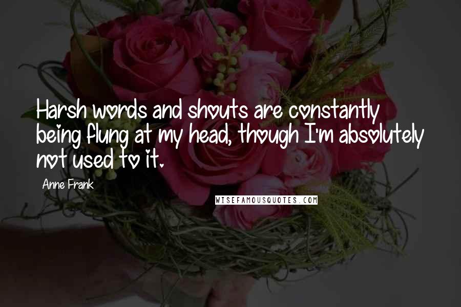 Anne Frank Quotes: Harsh words and shouts are constantly being flung at my head, though I'm absolutely not used to it.