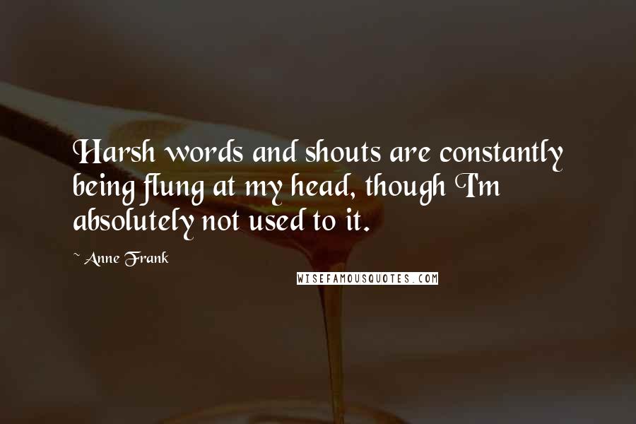 Anne Frank Quotes: Harsh words and shouts are constantly being flung at my head, though I'm absolutely not used to it.