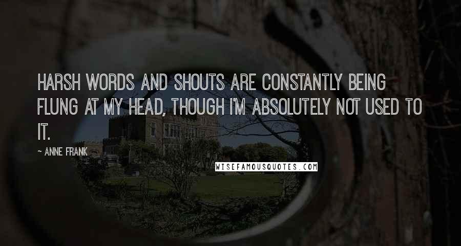 Anne Frank Quotes: Harsh words and shouts are constantly being flung at my head, though I'm absolutely not used to it.