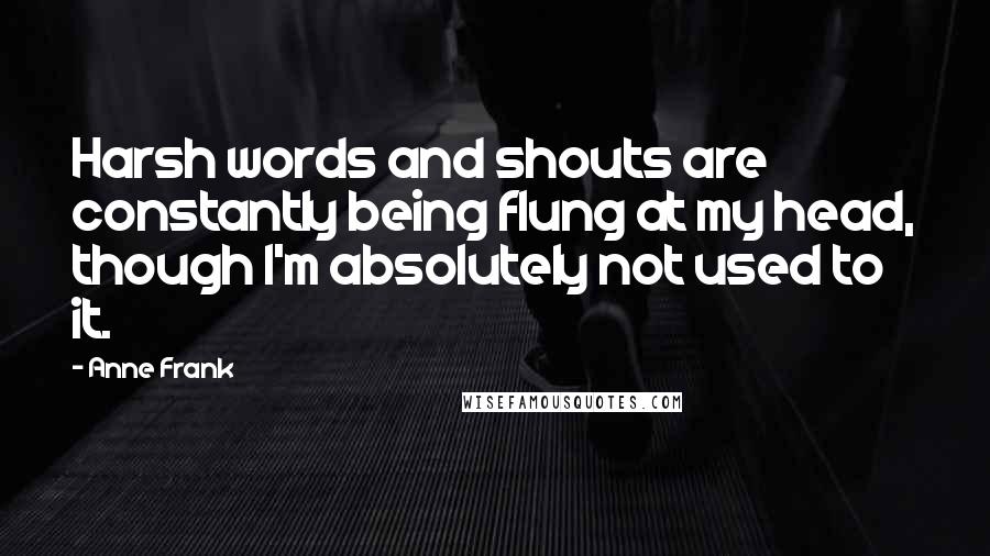 Anne Frank Quotes: Harsh words and shouts are constantly being flung at my head, though I'm absolutely not used to it.