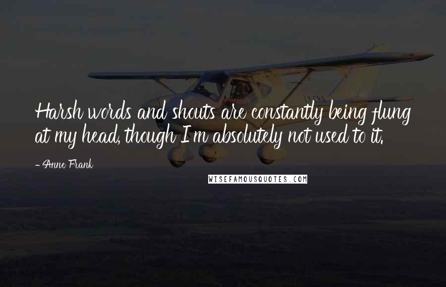 Anne Frank Quotes: Harsh words and shouts are constantly being flung at my head, though I'm absolutely not used to it.