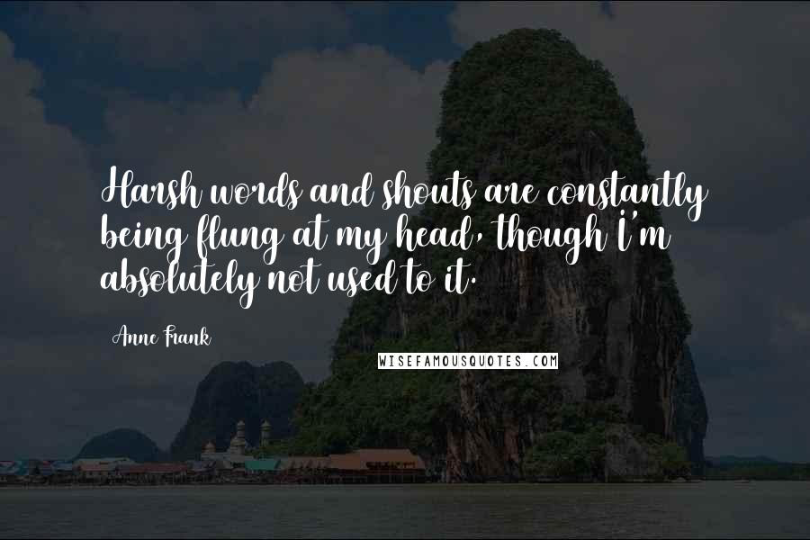 Anne Frank Quotes: Harsh words and shouts are constantly being flung at my head, though I'm absolutely not used to it.