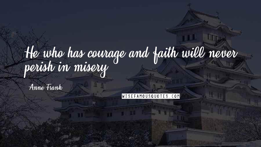 Anne Frank Quotes: He who has courage and faith will never perish in misery!