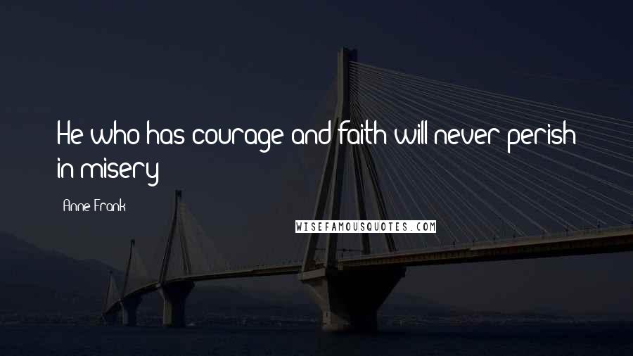 Anne Frank Quotes: He who has courage and faith will never perish in misery!