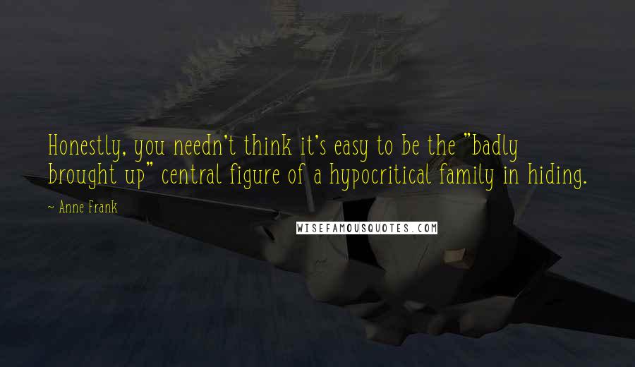 Anne Frank Quotes: Honestly, you needn't think it's easy to be the "badly brought up" central figure of a hypocritical family in hiding.