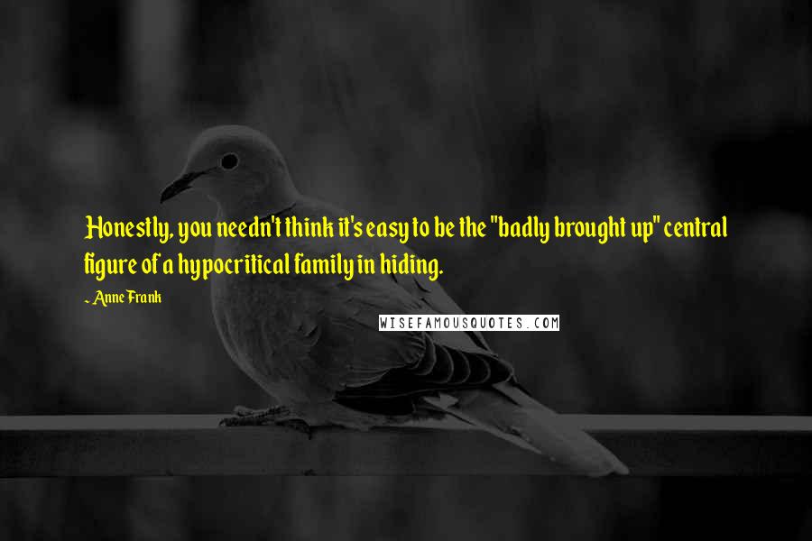 Anne Frank Quotes: Honestly, you needn't think it's easy to be the "badly brought up" central figure of a hypocritical family in hiding.