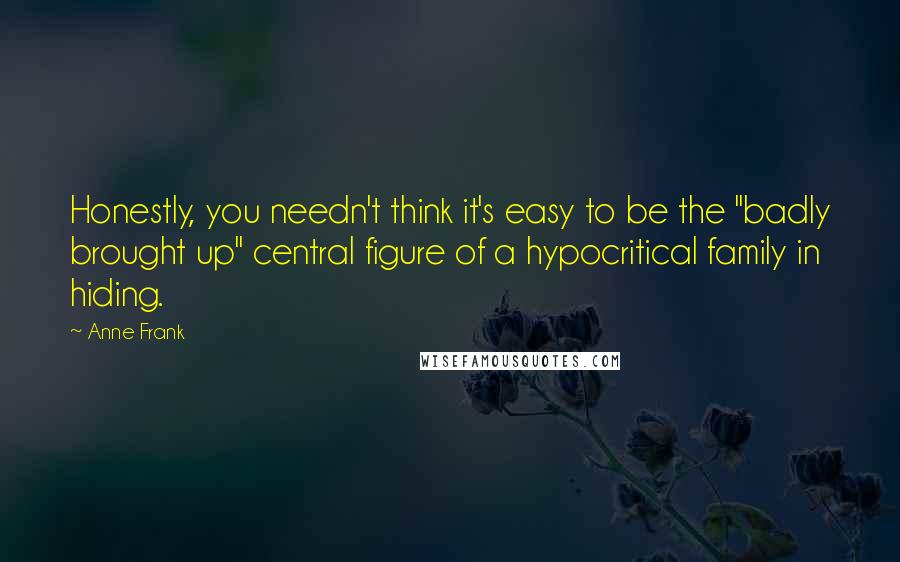 Anne Frank Quotes: Honestly, you needn't think it's easy to be the "badly brought up" central figure of a hypocritical family in hiding.