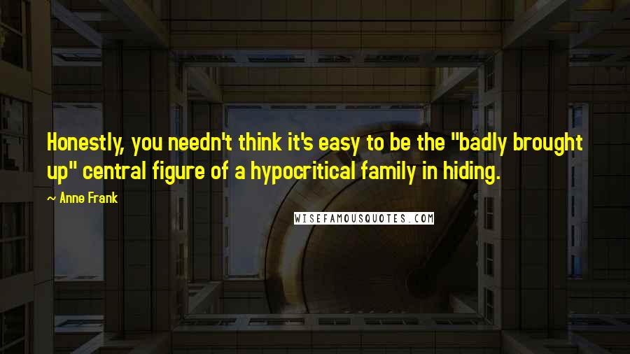 Anne Frank Quotes: Honestly, you needn't think it's easy to be the "badly brought up" central figure of a hypocritical family in hiding.