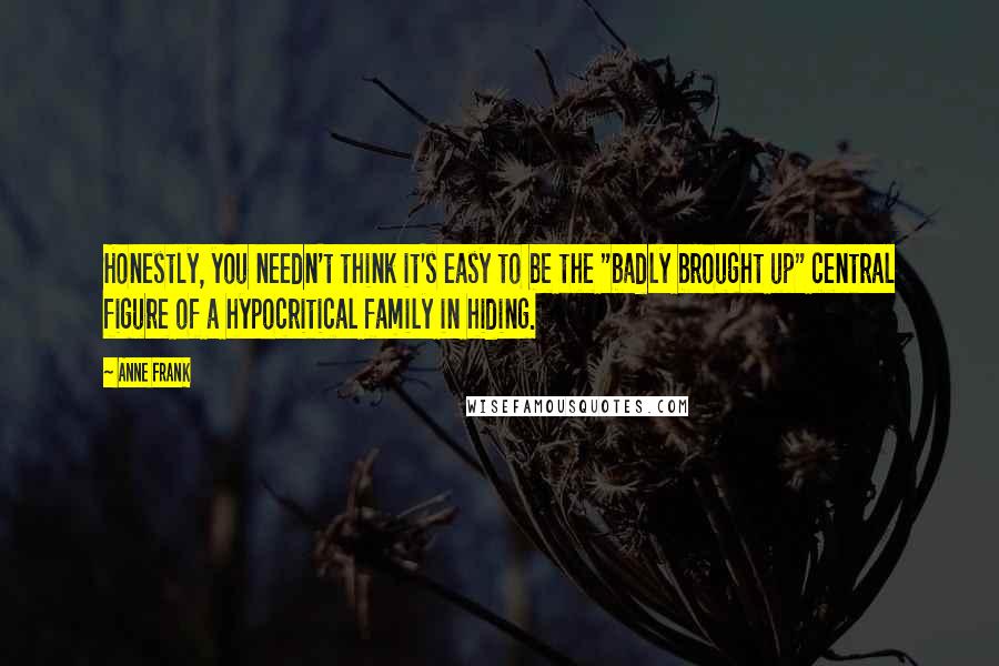 Anne Frank Quotes: Honestly, you needn't think it's easy to be the "badly brought up" central figure of a hypocritical family in hiding.