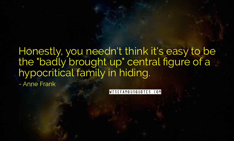 Anne Frank Quotes: Honestly, you needn't think it's easy to be the "badly brought up" central figure of a hypocritical family in hiding.