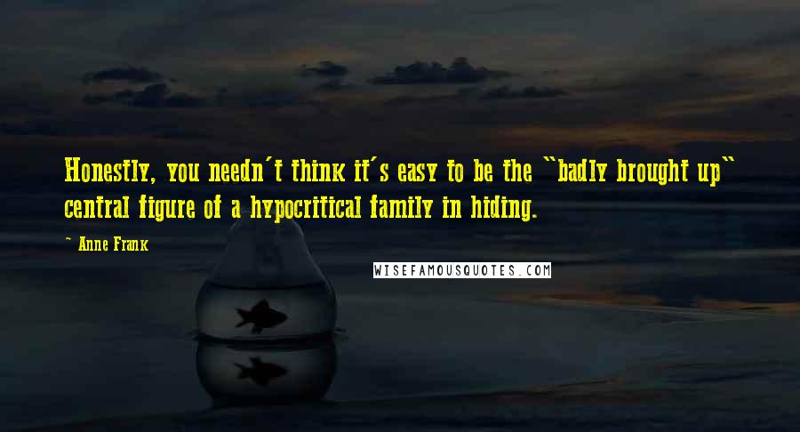 Anne Frank Quotes: Honestly, you needn't think it's easy to be the "badly brought up" central figure of a hypocritical family in hiding.