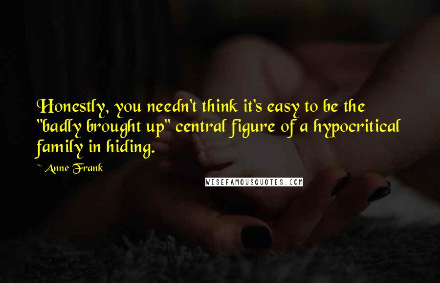 Anne Frank Quotes: Honestly, you needn't think it's easy to be the "badly brought up" central figure of a hypocritical family in hiding.