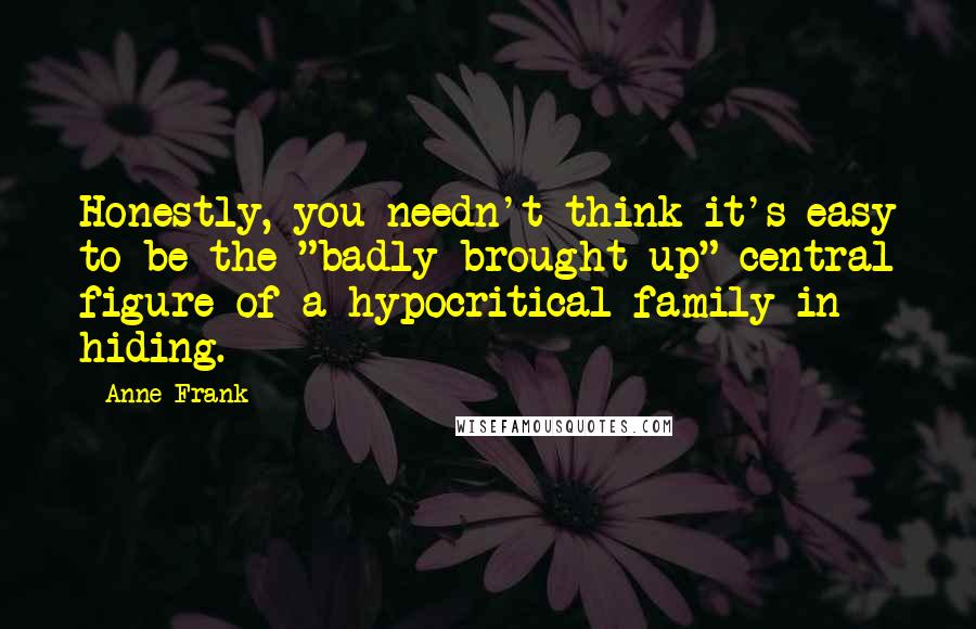 Anne Frank Quotes: Honestly, you needn't think it's easy to be the "badly brought up" central figure of a hypocritical family in hiding.