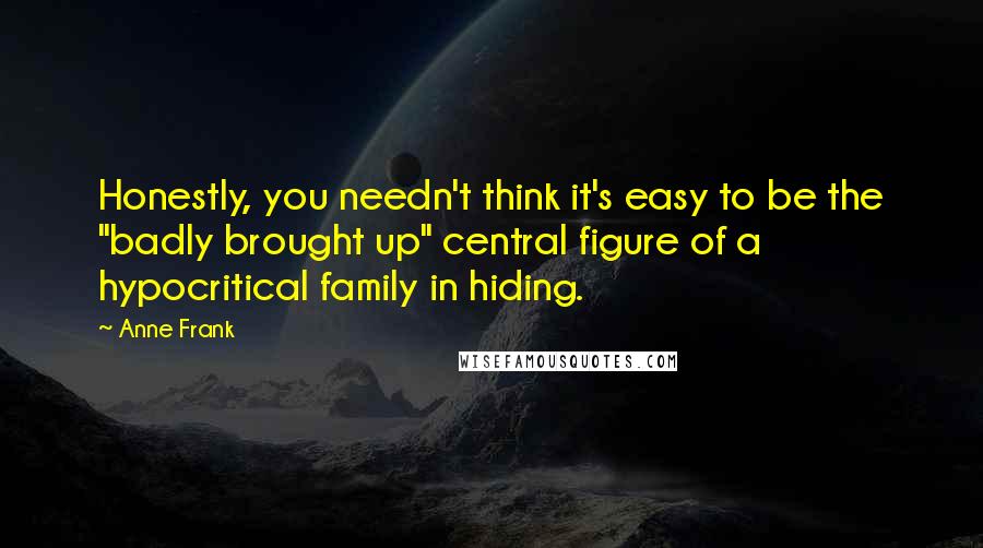 Anne Frank Quotes: Honestly, you needn't think it's easy to be the "badly brought up" central figure of a hypocritical family in hiding.