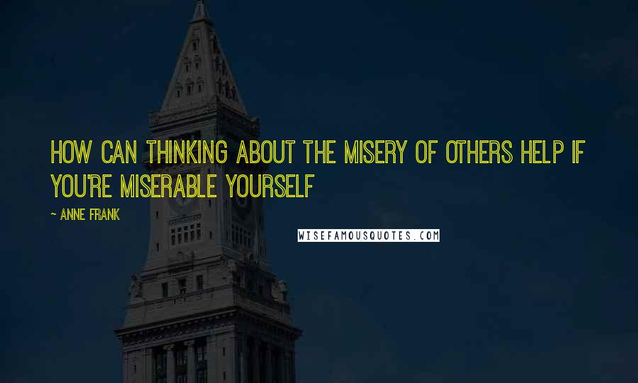 Anne Frank Quotes: How can thinking about the misery of others help if you're miserable yourself