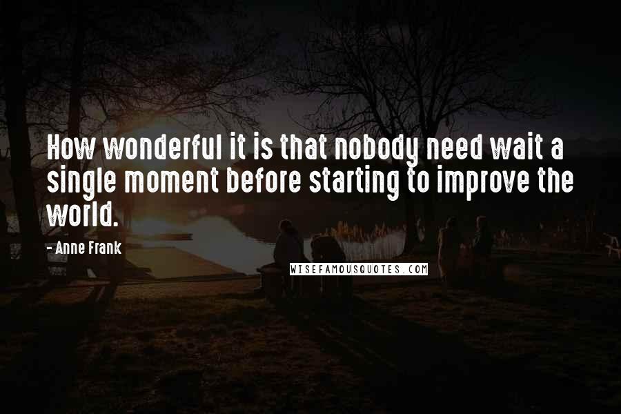Anne Frank Quotes: How wonderful it is that nobody need wait a single moment before starting to improve the world.