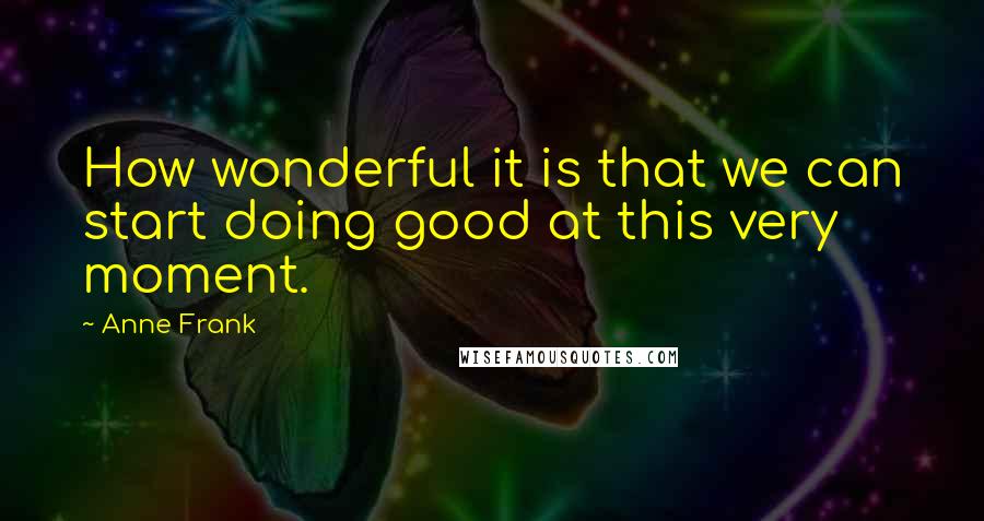 Anne Frank Quotes: How wonderful it is that we can start doing good at this very moment.